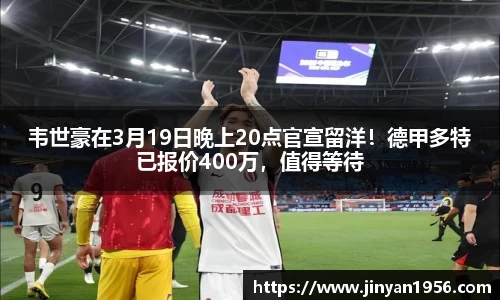 韦世豪在3月19日晚上20点官宣留洋！德甲多特已报价400万，值得等待